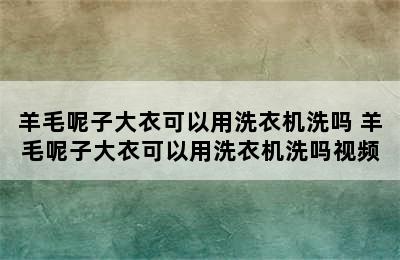 羊毛呢子大衣可以用洗衣机洗吗 羊毛呢子大衣可以用洗衣机洗吗视频